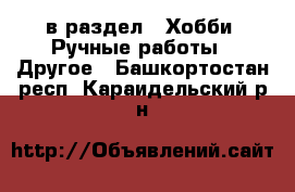  в раздел : Хобби. Ручные работы » Другое . Башкортостан респ.,Караидельский р-н